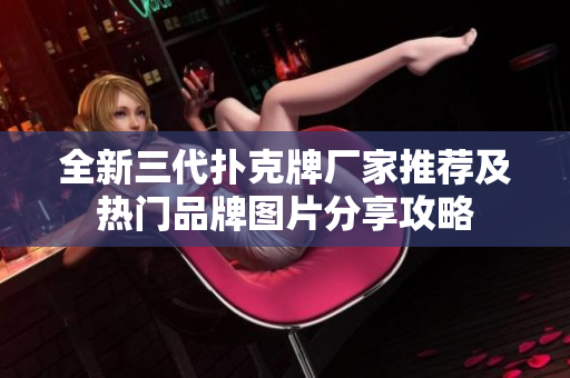 全新三代扑克牌厂家推荐及热门品牌图片分享攻略