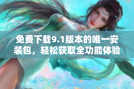 免费下载9.1版本的唯一安装包，轻松获取全功能体验
