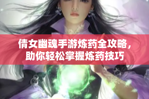 倩女幽魂手游炼药全攻略，助你轻松掌握炼药技巧