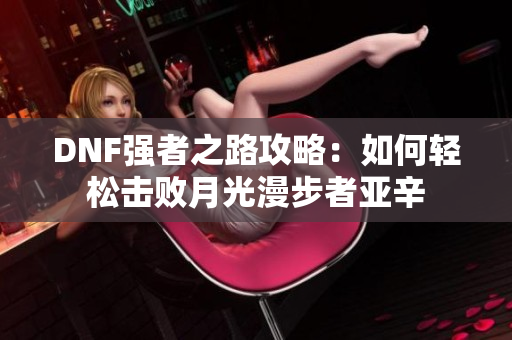 DNF强者之路攻略：如何轻松击败月光漫步者亚辛