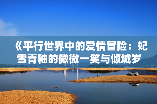 《平行世界中的爱情冒险：妃雪青釉的微微一笑与倾城岁月》