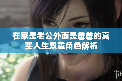 在家是老公外面是爸爸的真实人生双重角色解析