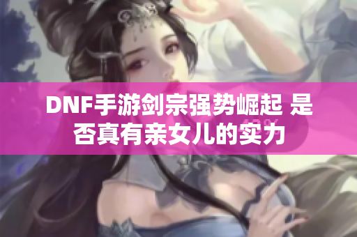 DNF手游剑宗强势崛起 是否真有亲女儿的实力