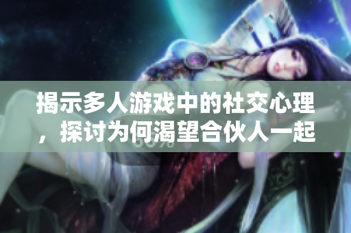 揭示多人游戏中的社交心理，探讨为何渴望合伙人一起玩耍