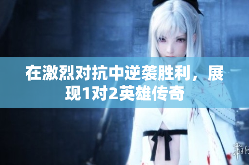 在激烈对抗中逆袭胜利，展现1对2英雄传奇