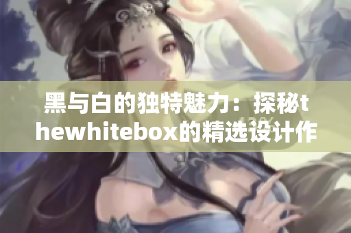 黑与白的独特魅力：探秘thewhitebox的精选设计作品