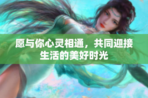 愿与你心灵相通，共同迎接生活的美好时光
