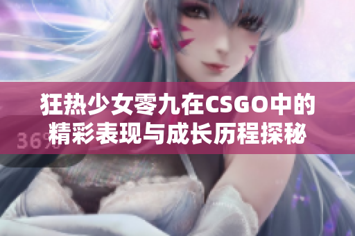 狂热少女零九在CSGO中的精彩表现与成长历程探秘