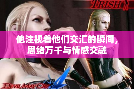 他注视着他们交汇的瞬间，思绪万千与情感交融
