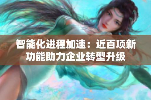 智能化进程加速：近百项新功能助力企业转型升级
