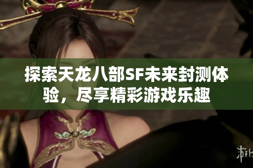 探索天龙八部SF未来封测体验，尽享精彩游戏乐趣