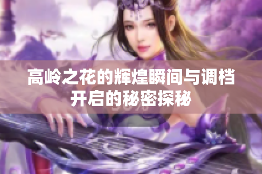高岭之花的辉煌瞬间与调档开启的秘密探秘