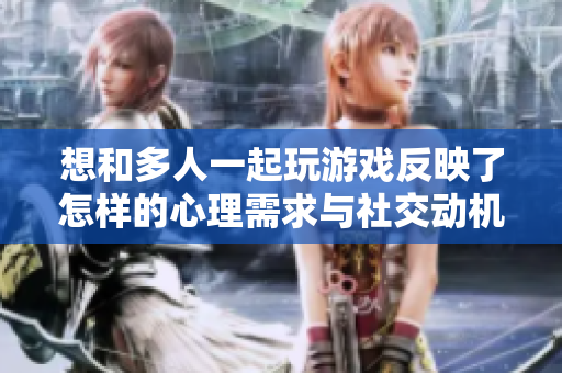 想和多人一起玩游戏反映了怎样的心理需求与社交动机