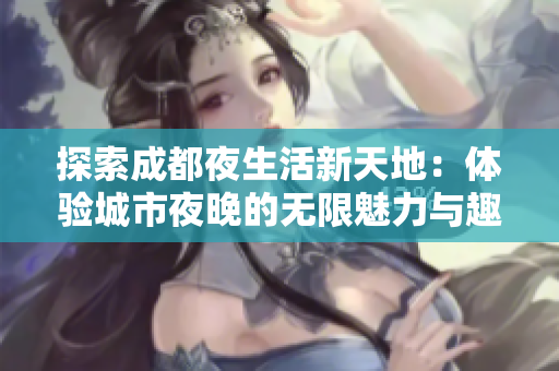 探索成都夜生活新天地：体验城市夜晚的无限魅力与趣味