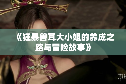《狂暴兽耳大小姐的养成之路与冒险故事》