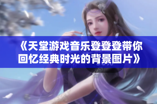 《天堂游戏音乐登登登带你回忆经典时光的背景图片》