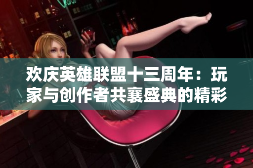 欢庆英雄联盟十三周年：玩家与创作者共襄盛典的精彩时刻
