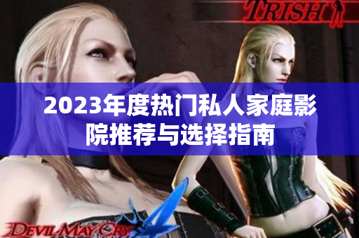 2023年度热门私人家庭影院推荐与选择指南