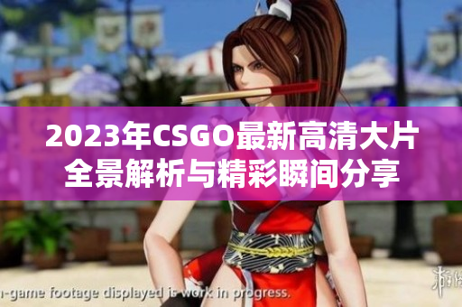 2023年CSGO最新高清大片全景解析与精彩瞬间分享