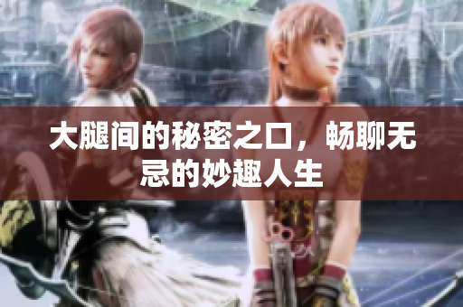 大腿间的秘密之口，畅聊无忌的妙趣人生