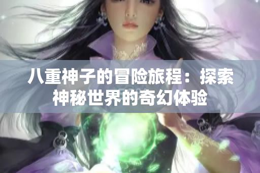 八重神子的冒险旅程：探索神秘世界的奇幻体验