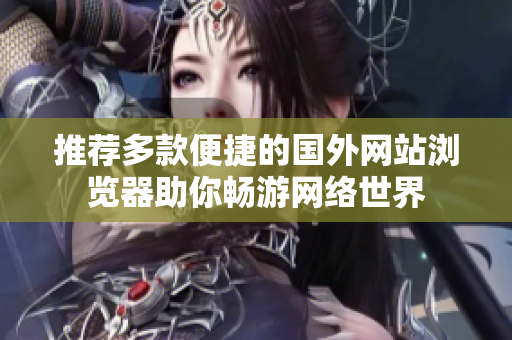 推荐多款便捷的国外网站浏览器助你畅游网络世界