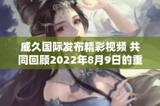 威久国际发布精彩视频 共同回顾2022年8月9日的重要时刻