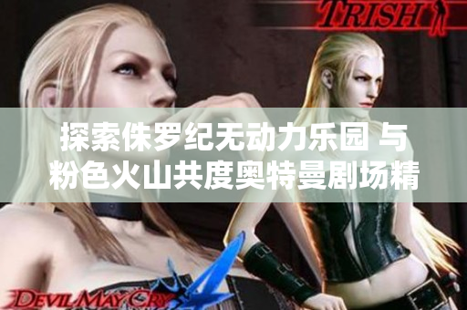 探索侏罗纪无动力乐园 与粉色火山共度奥特曼剧场精彩时光