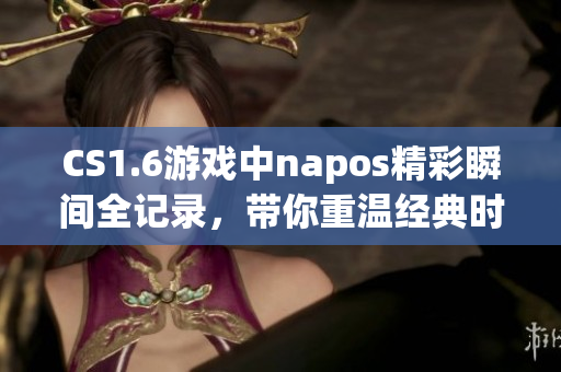 CS1.6游戏中napos精彩瞬间全记录，带你重温经典时刻