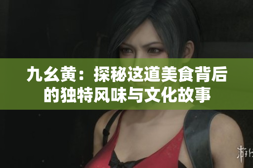 九幺黄：探秘这道美食背后的独特风味与文化故事