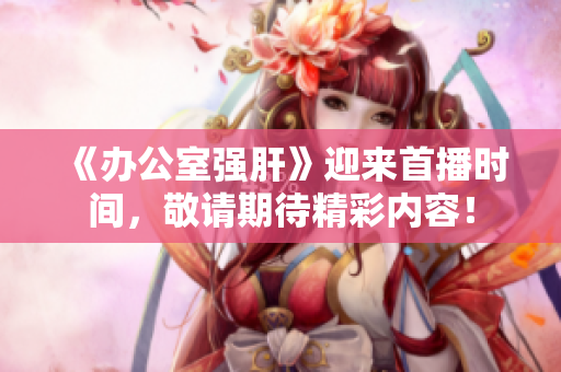 《办公室强肝》迎来首播时间，敬请期待精彩内容！