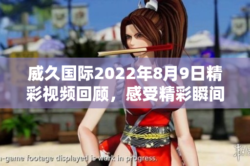 威久国际2022年8月9日精彩视频回顾，感受精彩瞬间
