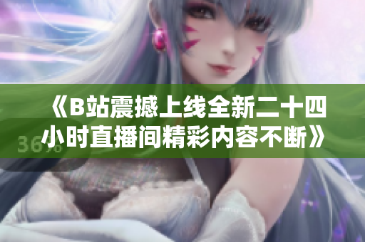 《B站震撼上线全新二十四小时直播间精彩内容不断》