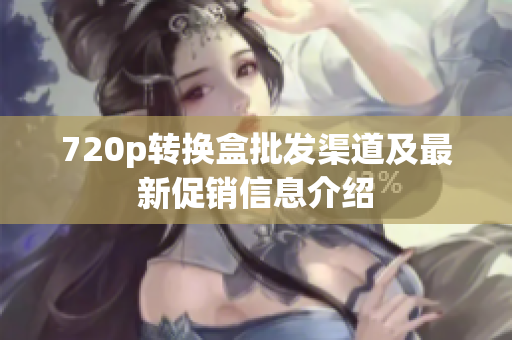 720p转换盒批发渠道及最新促销信息介绍