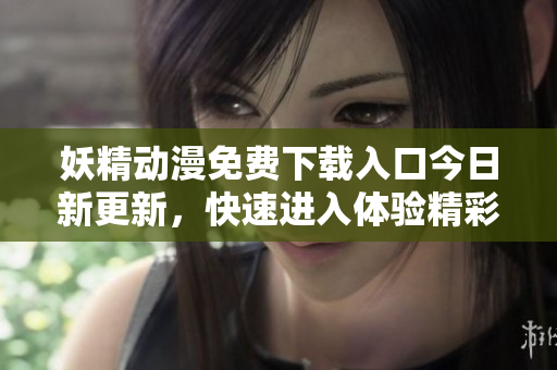 妖精动漫免费下载入口今日新更新，快速进入体验精彩内容