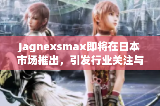 Jagnexsmax即将在日本市场推出，引发行业关注与期待