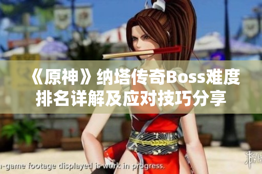 《原神》纳塔传奇Boss难度排名详解及应对技巧分享