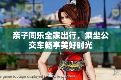 亲子同乐全家出行，乘坐公交车畅享美好时光
