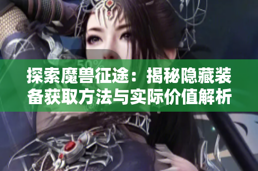 探索魔兽征途：揭秘隐藏装备获取方法与实际价值解析