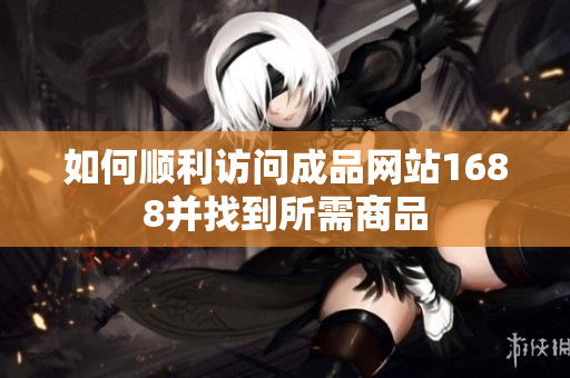 如何顺利访问成品网站1688并找到所需商品