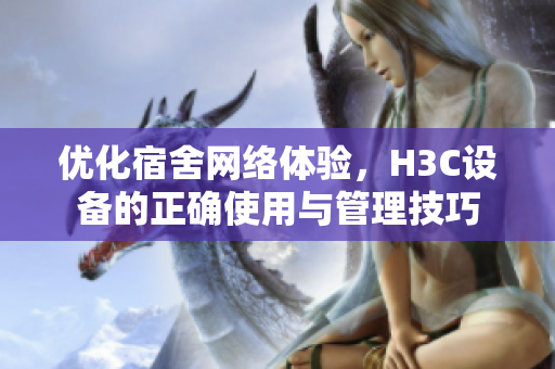 优化宿舍网络体验，H3C设备的正确使用与管理技巧