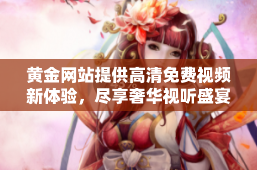 黄金网站提供高清免费视频新体验，尽享奢华视听盛宴