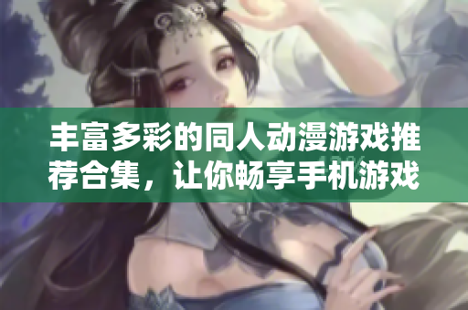 丰富多彩的同人动漫游戏推荐合集，让你畅享手机游戏乐趣
