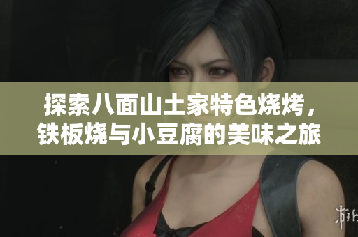 探索八面山土家特色烧烤，铁板烧与小豆腐的美味之旅