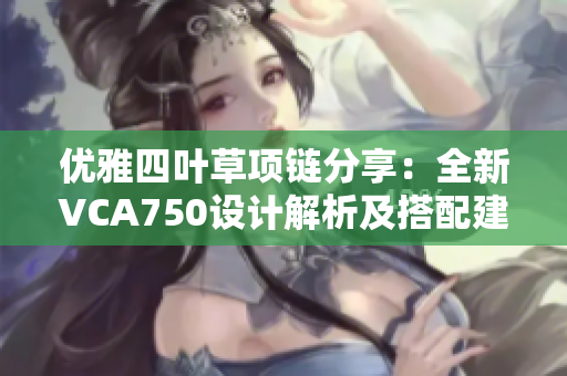 优雅四叶草项链分享：全新VCA750设计解析及搭配建议