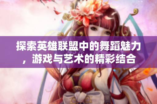 探索英雄联盟中的舞蹈魅力，游戏与艺术的精彩结合