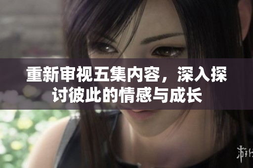 重新审视五集内容，深入探讨彼此的情感与成长