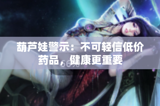 葫芦娃警示：不可轻信低价药品，健康更重要