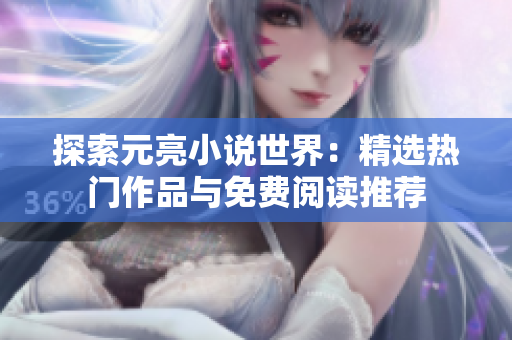 探索元亮小说世界：精选热门作品与免费阅读推荐