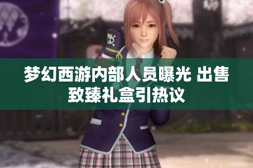 梦幻西游内部人员曝光 出售致臻礼盒引热议